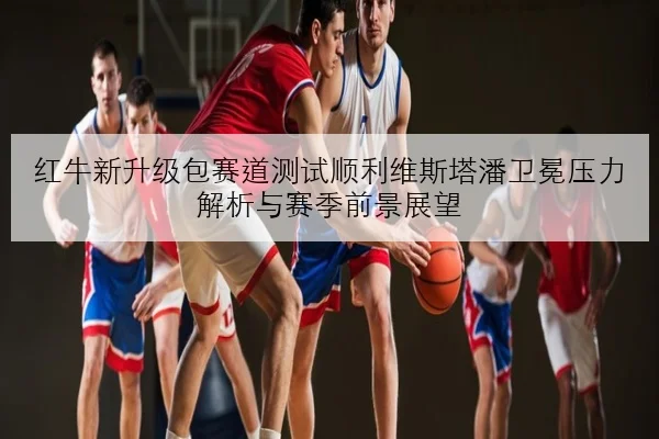 红牛新升级包赛道测试顺利维斯塔潘卫冕压力解析与赛季前景展望