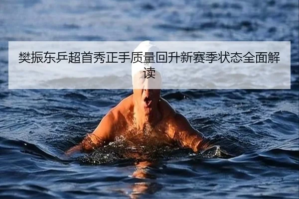 樊振东乒超首秀正手质量回升新赛季状态全面解读